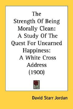 portada the strength of being morally clean: a study of the quest for unearned happiness: a white cross address (1900) (en Inglés)