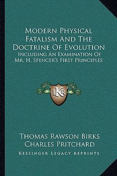 portada modern physical fatalism and the doctrine of evolution: including an examination of mr. h. spencer's first principles (en Inglés)