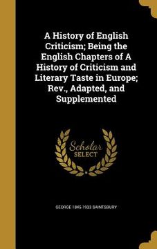 portada A History of English Criticism; Being the English Chapters of A History of Criticism and Literary Taste in Europe; Rev., Adapted, and Supplemented