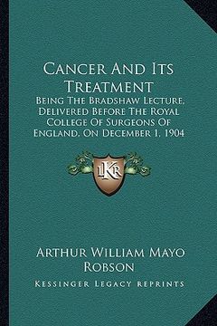 portada cancer and its treatment: being the bradshaw lecture, delivered before the royal college of surgeons of england, on december 1, 1904 (1905) (en Inglés)