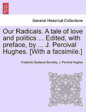 portada our radicals. a tale of love and politics ... edited, with preface, by ... j. percival hughes. [with a facsimile.] (in English)