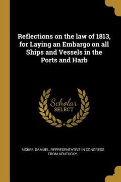 portada Reflections on the law of 1813, for Laying an Embargo on all Ships and Vessels in the Ports and Harb (en Inglés)