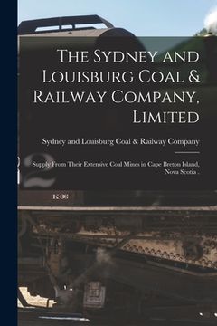 portada The Sydney and Louisburg Coal & Railway Company, Limited [microform]: Supply From Their Extensive Coal Mines in Cape Breton Island, Nova Scotia . (in English)