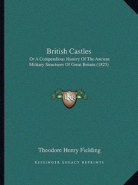 portada british castles: or a compendious history of the ancient military structures of great britain (1825)