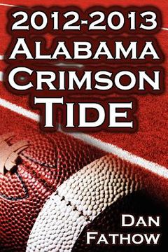 portada the 2012 - 2013 alabama crimson tide - sec champions, the pursuit of back-to-back bcs national championships, & a college football legacy (en Inglés)