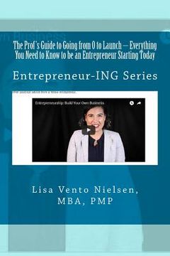 portada The Prof's Guide to Going from 0 to Launch: Everything You Need to Know to be an Entrepreneur Starting Today: Second in the Entrepreneur-ING Series (in English)