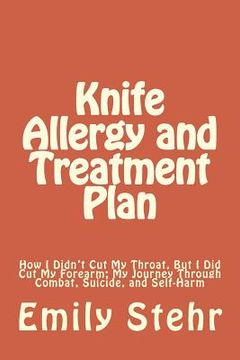 portada Knife Allergy and Treatment Plan: How I Didn't Cut My Throat, But I Did Cut My Forearm; My Journey Through Combat, Suicide, and Self-Harm (en Inglés)