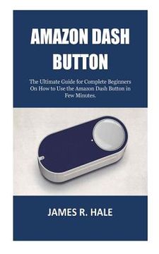 portada Amazon Dash Button: The Ultimate Guide for Complete Beginners On How to Use the Amazon Dash Button in Few Minutes. (en Inglés)