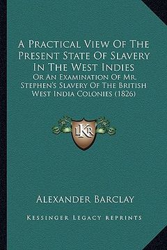 portada a practical view of the present state of slavery in the west indies: or an examination of mr. stephen's slavery of the british west india colonies ( (in English)