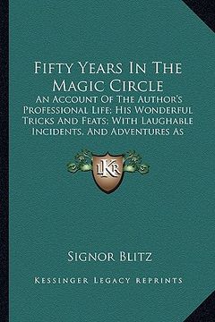 portada fifty years in the magic circle: an account of the author's professional life; his wonderful tricks and feats; with laughable incidents, and adventure (en Inglés)