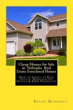 portada Cheap Houses for Sale in Nebraska Real Estate Foreclosed Homes: How to Invest in Real Estate Wholesaling Houses & REO Properties (en Inglés)