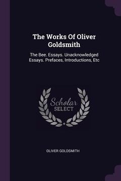 portada The Works Of Oliver Goldsmith: The Bee. Essays. Unacknowledged Essays. Prefaces, Introductions, Etc (en Inglés)