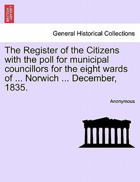 portada the register of the citizens with the poll for municipal councillors for the eight wards of ... norwich ... december, 1835.