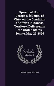 portada Speech of Hon. George S. [!] Pugh, of Ohio, on the Condition of Affairs in Kansas Territory. Delivered in the United States Senate, May 26, 1856 (in English)