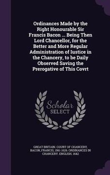 portada Ordinances Made by the Right Honourable Sir Francis Bacon ... Being Then Lord Chancellor, for the Better and More Regular Administration of Iustice in (en Inglés)