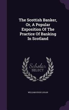 portada The Scottish Banker, Or, A Popular Exposition Of The Practice Of Banking In Scotland (en Inglés)