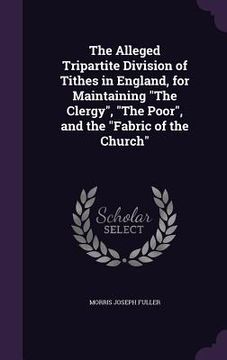 portada The Alleged Tripartite Division of Tithes in England, for Maintaining "The Clergy", "The Poor", and the "Fabric of the Church" (en Inglés)