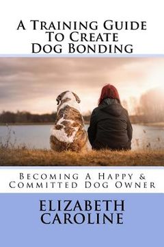 portada A Training Guide To Create Dog Bonding: Becoming A Happy & Committed Dog Owner (en Inglés)