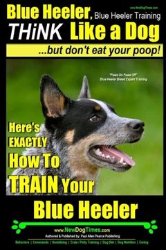 portada Blue Heeler, Blue Heeler Training, Think Like a Dog, But Don't Eat Your Poop!: 'Paws on Paws Off' Blue Heeler Breed Expert Dog Training. Here's EXACTLY How to TRAIN Your Blue Heeler (Volume 1)