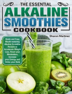 portada The Essential Alkaline Smoothies Cookbook: Quick and Easy Mouth-watering Alkaline Smoothie Recipes to Accelerate Weight Loss, Reset your Metabolism, I