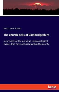 portada The church bells of Cambridgeshire: a chronicle of the principal companalogical events that have occurred within the county (en Alemán)