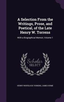 portada A Selection From the Writings, Prose, and Poetical, of the Late Henry W. Torrens: With a Biographical Memoir, Volume 1 (en Inglés)