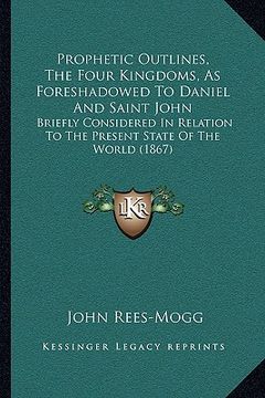 portada prophetic outlines, the four kingdoms, as foreshadowed to daniel and saint john: briefly considered in relation to the present state of the world (186