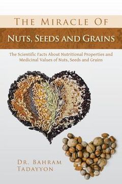 portada The Miracle of Nuts, Seeds and Grains: The Scientific Facts about Nutritional Properties and Medicinal Values of Nuts, Seeds and Grains (en Inglés)