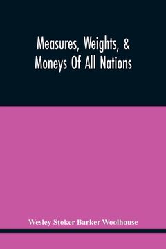 portada Measures, Weights, & Moneys Of All Nations, And An Analysis Of The Christian, Hebrew, And Mahometan Calendars (in English)