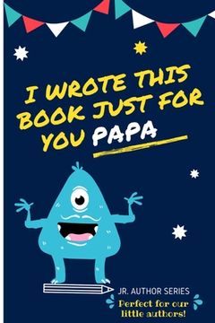 portada I Wrote This Book Just For You Papa!: Fill In The Blank Book For Papa/Father's Day/Birthday's And Christmas For Junior Authors Or To Just Say They Lov (in English)
