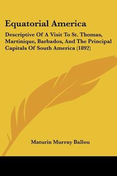 portada equatorial america: descriptive of a visit to st. thomas, martinique, barbados, and the principal capitals of south america (1892) (en Inglés)