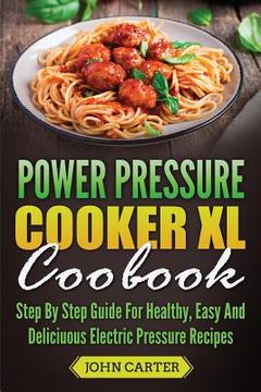 portada Power Pressure Cooker XL Cookbook: Step By Step Guide For Healthy, Easy And Delicious Electric Pressure Recipes (en Inglés)