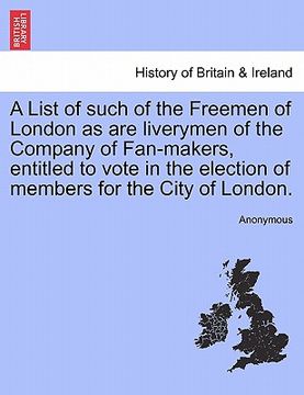 portada a   list of such of the freemen of london as are liverymen of the company of fan-makers, entitled to vote in the election of members for the city of l