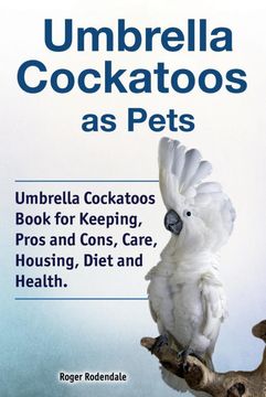 portada Umbrella Cockatoos as Pets. Umbrella Cockatoos Book for Keeping, Pros and Cons, Care, Housing, Diet and Health. (en Inglés)