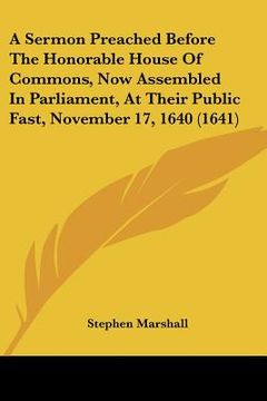 portada a sermon preached before the honorable house of commons, now assembled in parliament, at their public fast, november 17, 1640 (1641)