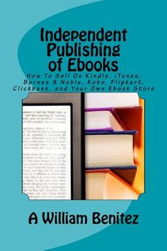 portada Independent Publishing of Ebooks: How To Sell On Kindle, iTunes, Barnes & Noble, Kobo, Flipkart, Clickbank, and Your Own Ebook Store 