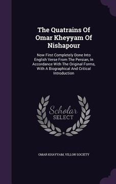 portada The Quatrains Of Omar Kheyyam Of Nishapour: Now First Completely Done Into English Verse From The Persian, In Accordance With The Original Forms, With