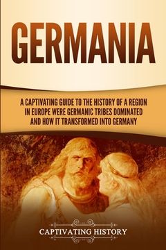 portada Germania: A Captivating Guide to the History of a Region in Europe Where Germanic Tribes Dominated and How It Transformed into G