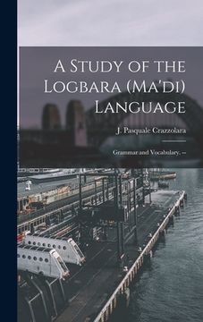 portada A Study of the Logbara (Ma'di) Language: Grammar and Vocabulary. -- (en Inglés)