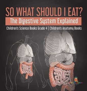 portada So What Should i Eat? The Digestive System Explained | Children'S Science Books Grade 4 | Children'S Anatomy Books (en Inglés)