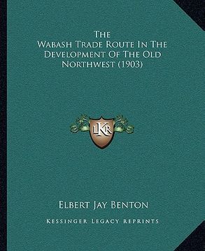 portada the wabash trade route in the development of the old northwethe wabash trade route in the development of the old northwest (1903) st (1903) (en Inglés)