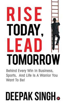 portada Rise Today, Lead Tomorrow: Behind Every Win in Business, Sports, and Life is a Warrior You Want to Be! (en Inglés)