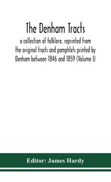 portada The Denham tracts; a collection of folklore, reprinted from the original tracts and pamphlets printed by Denham between 1846 and 1859 (Volume I) (en Inglés)