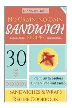 portada No Grain, No Gain Sandwich Recipes: 30 Premium Breadless Gluten-Free and Paleo Sandwiches and Wraps Recipe Cookbook (en Inglés)