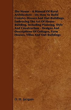 portada the house - a manual of rural architecture - or, how to build country houses and out-buildings. embracing the art of house-building, including plannin