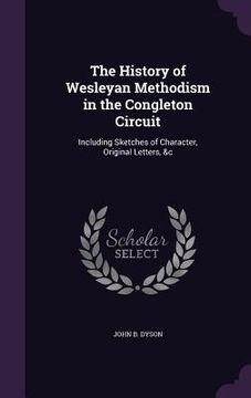 portada The History of Wesleyan Methodism in the Congleton Circuit: Including Sketches of Character, Original Letters, &c (en Inglés)