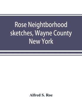 portada Rose neightborhood sketches, Wayne County, New York; with glimpses of the adjacent towns: Butler, Wolcott, Huron, Sodus, Lyons and Savannah (en Inglés)