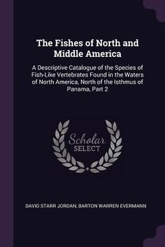 portada The Fishes of North and Middle America: A Descriptive Catalogue of the Species of Fish-Like Vertebrates Found in the Waters of North America, North of (en Inglés)