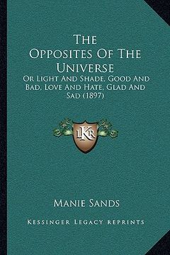 portada the opposites of the universe: or light and shade, good and bad, love and hate, glad and sad (1897) (en Inglés)