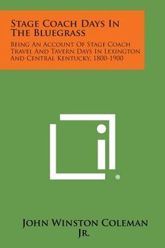 portada Stage Coach Days in the Bluegrass: Being an Account of Stage Coach Travel and Tavern Days in Lexington and Central Kentucky, 1800-1900 (en Inglés)